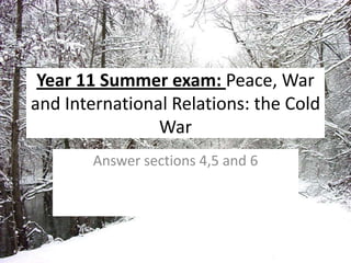 Year 11 Summer exam: Peace, War and International Relations: the Cold War  Answer sections 4,5 and 6 