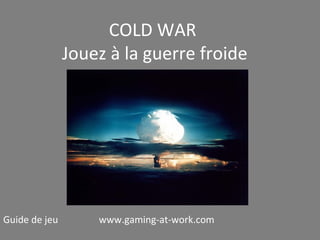 COLD WAR
Jouez à la guerre froide

Guide de jeu

www.gaming-at-work.com

 