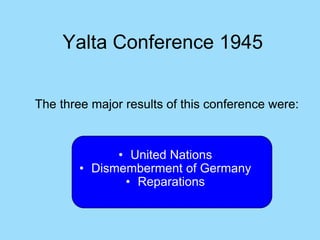 Yalta Conference 1945


The three major results of this conference were:



              • United Nations
        • Dismemberment of Germany
               • Reparations
 