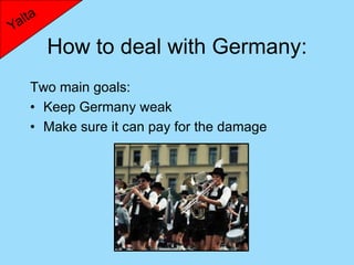 How to deal with Germany:
Two main goals:
• Keep Germany weak
• Make sure it can pay for the damage
 