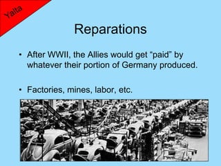 Reparations
• After WWII, the Allies would get “paid” by
  whatever their portion of Germany produced.

• Factories, mines, labor, etc.
 