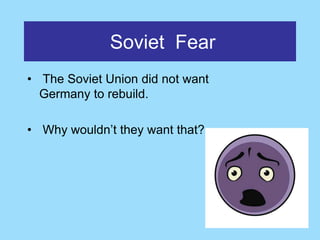 Soviet Fear
• The Soviet Union did not want
  Germany to rebuild.

• Why wouldn’t they want that?
 