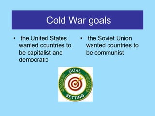 Cold War goals
• the United States     • the Soviet Union
  wanted countries to     wanted countries to
  be capitalist and       be communist
  democratic
 