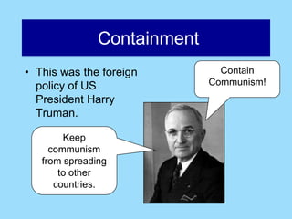 Containment
• This was the foreign         Contain
  policy of US               Communism!
  President Harry
  Truman.

        Keep
     communism
   from spreading
       to other
      countries.
 