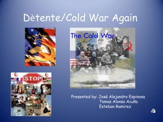 Dètente/Cold War Again Presented by: José Alejandro Espinosa                        Tomas Alonso Acuña                        Esteban Ramirez 