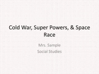 Cold War, Super Powers, & Space
Race
Mrs. Sample
Social Studies
 