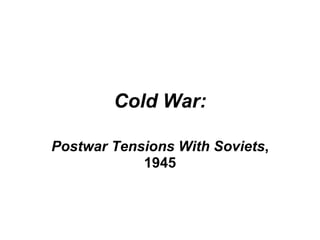Cold War:

Postwar Tensions With Soviets,
            1945
 