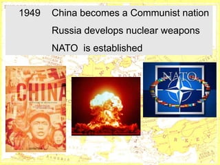 1949   China becomes a Communist nation
       Russia develops nuclear weapons
       NATO is established




        http://www.museumsyndicate.com/a
                  http://www.marxists.org/archive/lenin/
        rtist.php?artist=667
                  photo/1918/023.htm
 