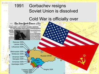 1991      Gorbachev resigns
          Soviet Union is dissolved
          Cold War is officially over




       http://www.museumsyndicate.com/a
                 http://www.marxists.org/archive/lenin/
       rtist.php?artist=667
                 photo/1918/023.htm
 