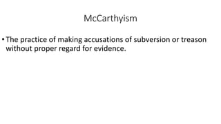 McCarthyism
•The practice of making accusations of subversion or treason
without proper regard for evidence.
 