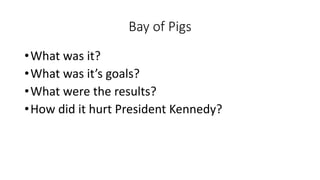 Bay of Pigs
•What was it?
•What was it’s goals?
•What were the results?
•How did it hurt President Kennedy?
 