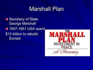 Marshall Plan
Secretary of State
George Marshall
1947-1951 USA spent
$13 billion to rebuild
Europe
 