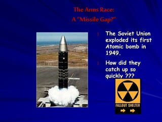 The Arms Race:
A “MissileGap?”
} The Soviet Union
exploded its first
Atomic bomb in
1949.
} How did they
catch up so
quickly ???
 