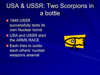 USA & USSR: Two Scorpions in
a bottle
1949 USSR
successfully tests its
own Nuclear bomb
USA and USSR start
the ARMS RACE
Each tries to outdo
each others’ nuclear
weapons arsenal
 