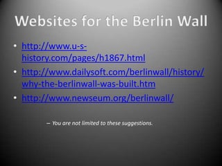 • http://www.u-s-
  history.com/pages/h1867.html
• http://www.dailysoft.com/berlinwall/history/
  why-the-berlinwall-was-built.htm
• http://www.newseum.org/berlinwall/

        – You are not limited to these suggestions.
 
