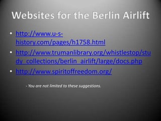 • http://www.u-s-
  history.com/pages/h1758.html
• http://www.trumanlibrary.org/whistlestop/stu
  dy_collections/berlin_airlift/large/docs.php
• http://www.spiritoffreedom.org/
     - You are not limited to these suggestions.
 