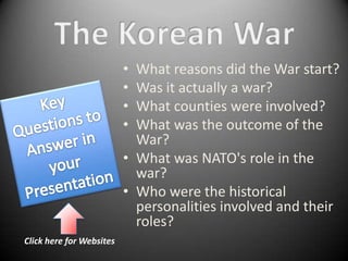 • What reasons did the War start?
                          • Was it actually a war?
                          • What counties were involved?
                          • What was the outcome of the
                            War?
                          • What was NATO's role in the
                            war?
                          • Who were the historical
                            personalities involved and their
                            roles?
Click here for Websites
 