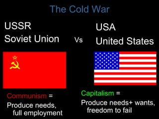 The Cold War
USSR
Soviet Union
USA
United StatesVs
Communism =
Produce needs,
full employment
Capitalism =
Produce needs+ wants,
freedom to fail
 