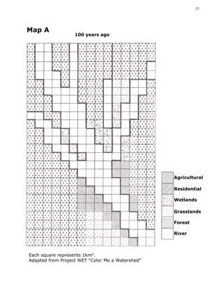 77




Map A
                   100 years ago




                                                  Agricultural

                                                  Residential

                                                  Wetlands

                                                  Grasslands

                                                  Forest

                                                  River



Each square represents 1km2.
Adapted from Project WET “Color Me a Watershed”
 