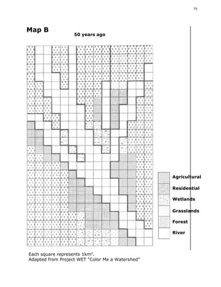 79




Map B
                   50 years ago




                                                  Agricultural

                                                  Residential

                                                  Wetlands

                                                  Grasslands

                                                  Forest

                                                  River



Each square represents 1km2.
Adapted from Project WET “Color Me a Watershed”
 