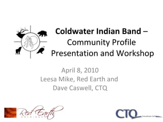 Coldwater Indian Band  –  Community Profile  Presentation and Workshop April 8, 2010 Leesa Mike, Red Earth and  Dave Caswell, CTQ 