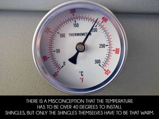• There is a misconception that the temperature has
to be over 40 degrees to install shingles, but only
the shingles themselves have to be that warm.
 