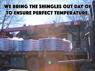 • We bring the shingles out day of to ensure perfect
temperature.
 