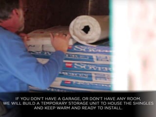 • If you don’t have a garage, or don’t have any room,
we will build a temporary storage unit to house the
shingles and keep them ready to go.
 