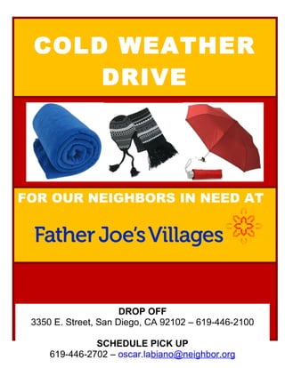 COLD WEATHER
DRIVE
FOR OUR NEIGHBORS IN NEED AT
DROP OFF
3350 E. Street, San Diego, CA 92102 – 619-446-2100
SCHEDULE PICK UP
619-446-2702 – oscar.labiano@neighbor.org
 