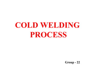 COLD WELDING
PROCESS
Group - 22
 