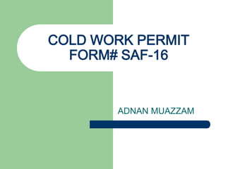 COLD WORK PERMIT
  FORM# SAF-16


       ADNAN MUAZZAM
 