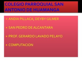 COLEGIO PARROQUIAL SAN     ANTONIO DE HUAMANGA ANDIA PILLACA, DEYBY GILMER SAN PEDRO DE ALCANTARA PROF. GERARDO LAVADO PELAYO COMPUTACION 