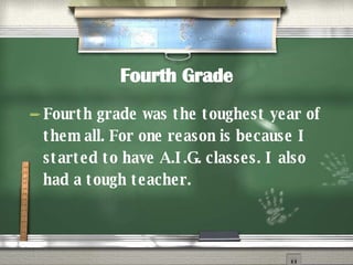 Fourth Grade Fourth grade was the toughest year of them all. For one reason is because I started to have A.I.G. classes. I also had a tough teacher. 