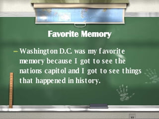 Favorite Memory Washington D.C. was my favorite memory because I got to see the nations capitol and I got to see things that happened in history. 