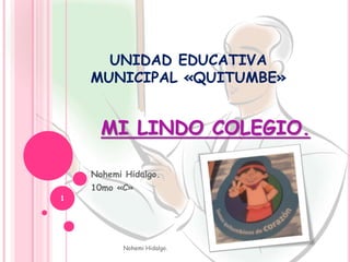 UNIDAD EDUCATIVA
MUNICIPAL «QUITUMBE»
MI LINDO COLEGIO.
Nohemi Hidalgo.
10mo «C»
Nohemi Hidalgo.
1
 
