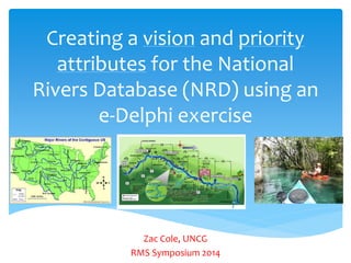 Creating a vision and priority
attributes for the National
Rivers Database (NRD) using an
e-Delphi exercise
Zac Cole, UNCG
RMS Symposium 2014
 