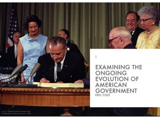 EXAMINING THE
ONGOING
EVOLUTION OF
AMERICAN
GOVERNMENT
ERIC COLE
1
Source - President Lyndon Johnson signs
the Medicare Amendment into law in 1965.
 