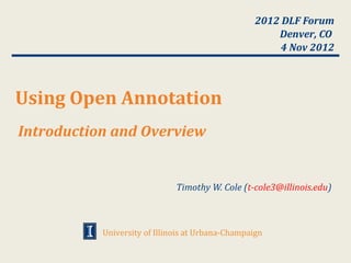 2012 DLF Forum
                                                       Denver, CO
                                                        4 Nov 2012



Using Open Annotation
Introduction and Overview


                              Timothy W. Cole (t-cole3@illinois.edu)



           University of Illinois at Urbana-Champaign
 