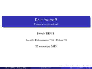 Do It Yourself!
Faites-le vous-mˆme!
e
Sylvain DENIS
Conseiller P´dagogogique TICE - Pedago-TIC
e

25 novembre 2013

Sylvain DENIS,

(Pedago-TIC)

Do It Yourself!

25 novembre 2013

1 / 11

 
