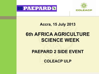 Accra, 15 July 2013
6th AFRICA AGRICULTURE
SCIENCE WEEK
PAEPARD 2 SIDE EVENT
COLEACP ULP
 