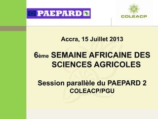 Accra, 15 Juillet 2013
6ème SEMAINE AFRICAINE DES
SCIENCES AGRICOLES
Session parallèle du PAEPARD 2
COLEACP/PGU
 