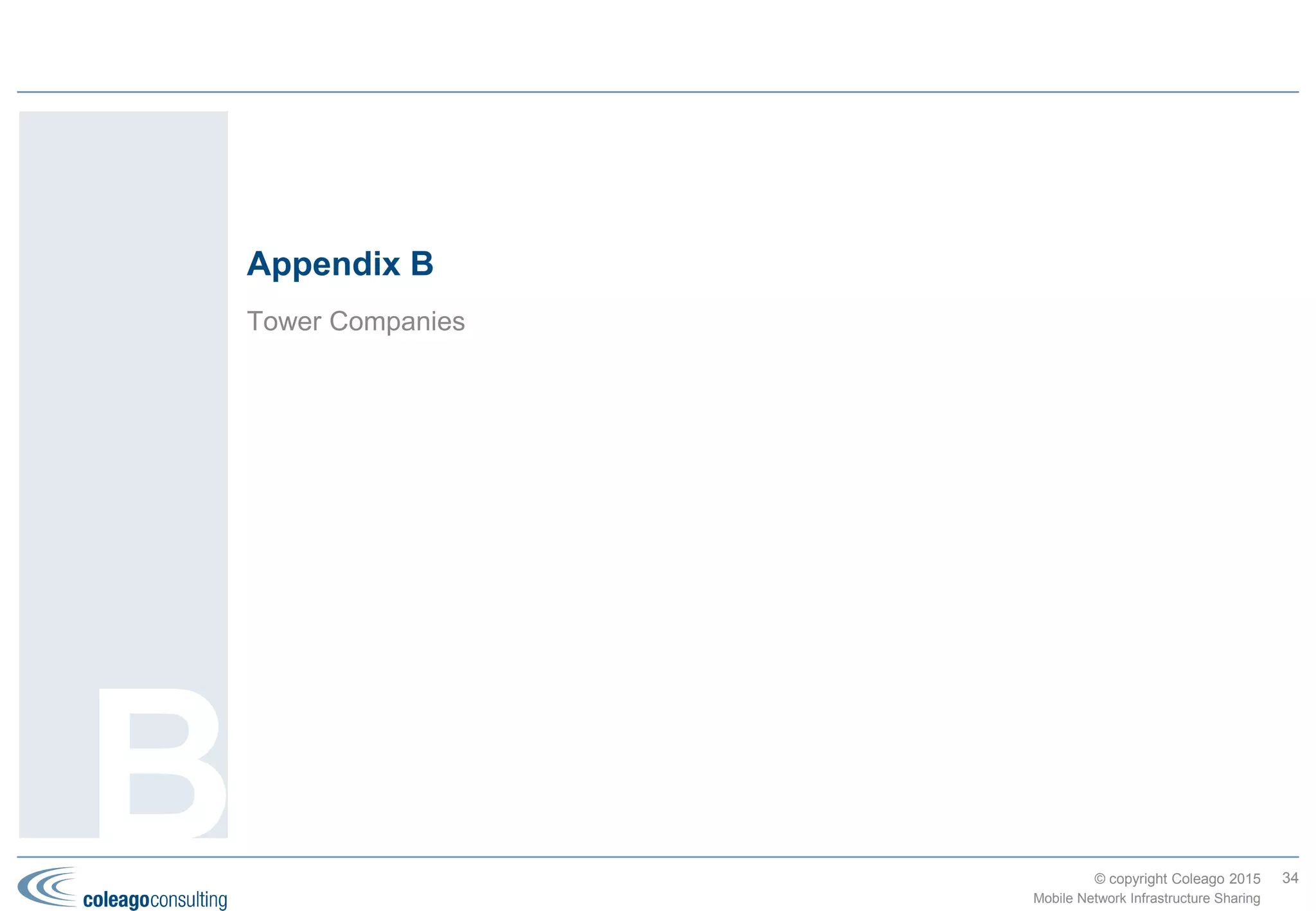 © copyright Coleago 2016
Americas (2 of 2)
Country MNO1 MNO2 TowerCo or MNO3 Deal Type Date
USA US Cellular Vertical Bridge Holdings TowerCo Dec-14
USA nTelos Wireless Grain Management TowerCo Jan-15
USA Verizon ATC TowerCo Feb-15
34
Mobile Network Infrastructure Sharing
Appendix B
 