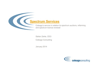 Spectrum Services
Coleago’s service in relation to spectrum auctions, refarming
and spectrum licence renewal
Stefan Zehle, CEO
Coleago Consulting
January 2014
 