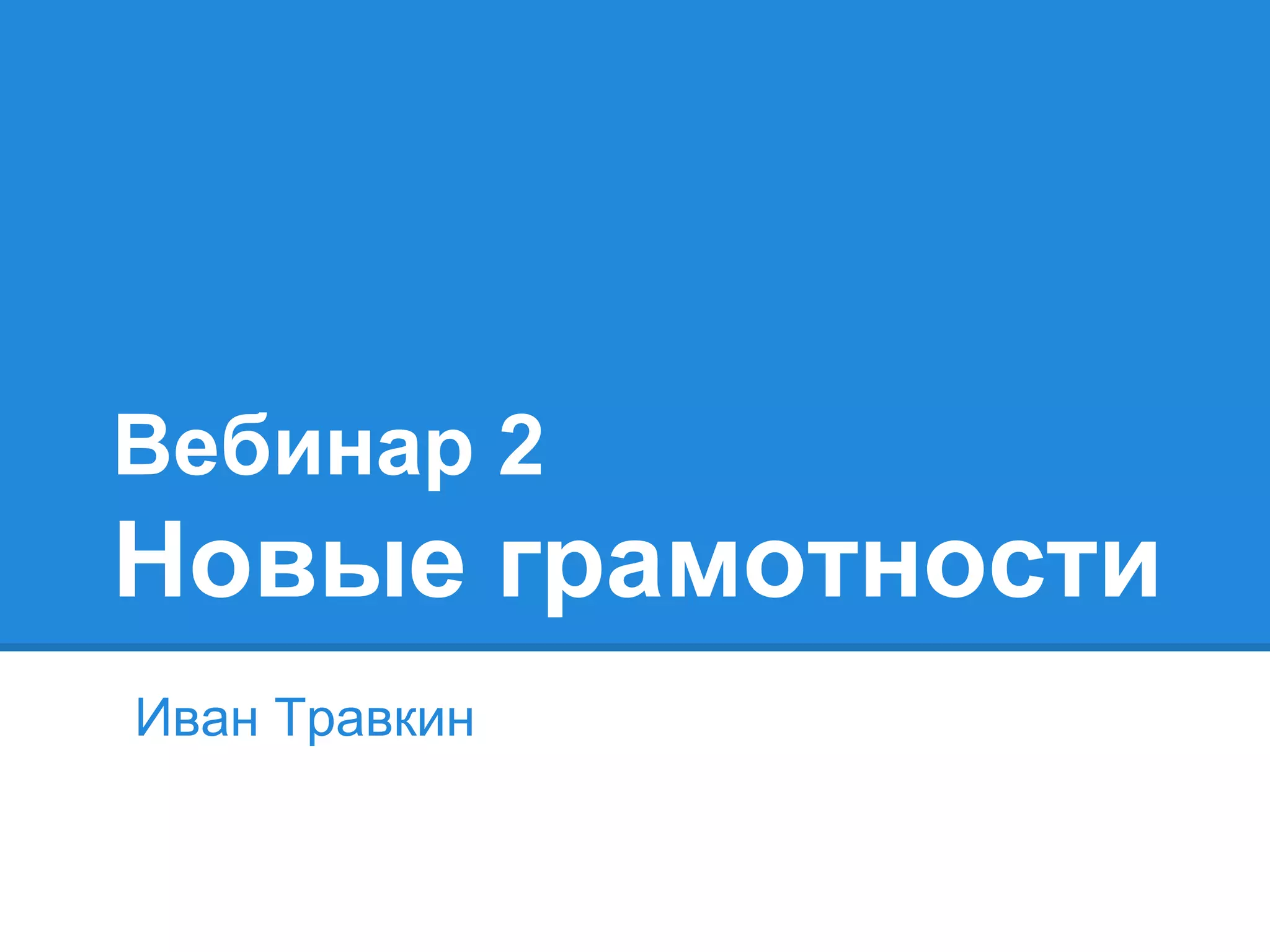 Вебинар 2
Новые грамотности
Иван Травкин
 