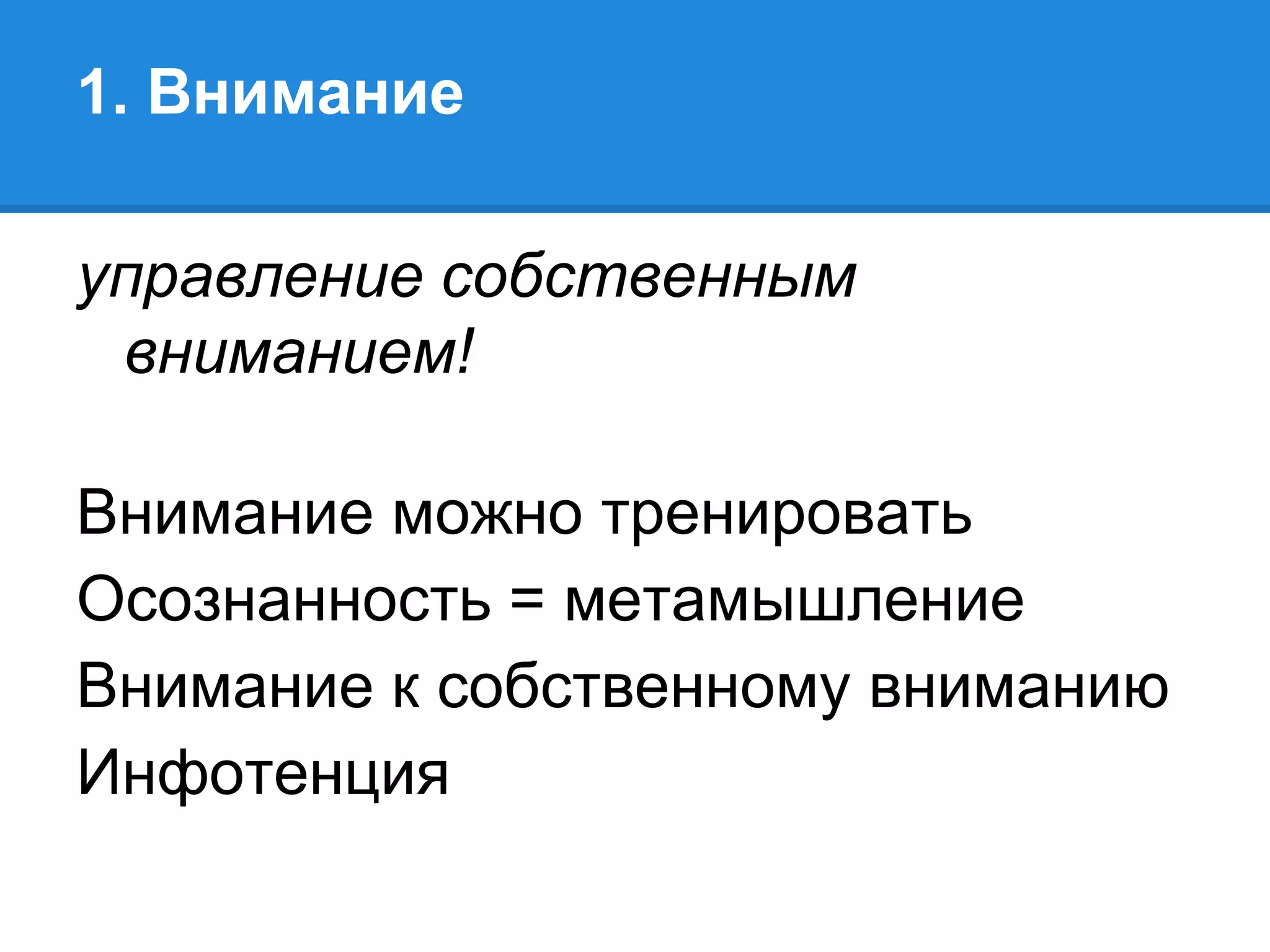 1. Внимание

управление собственным
 вниманием!

Внимание можно тренировать
Осознанность = метамышление
Внимание к собственному вниманию
Инфотенция
 