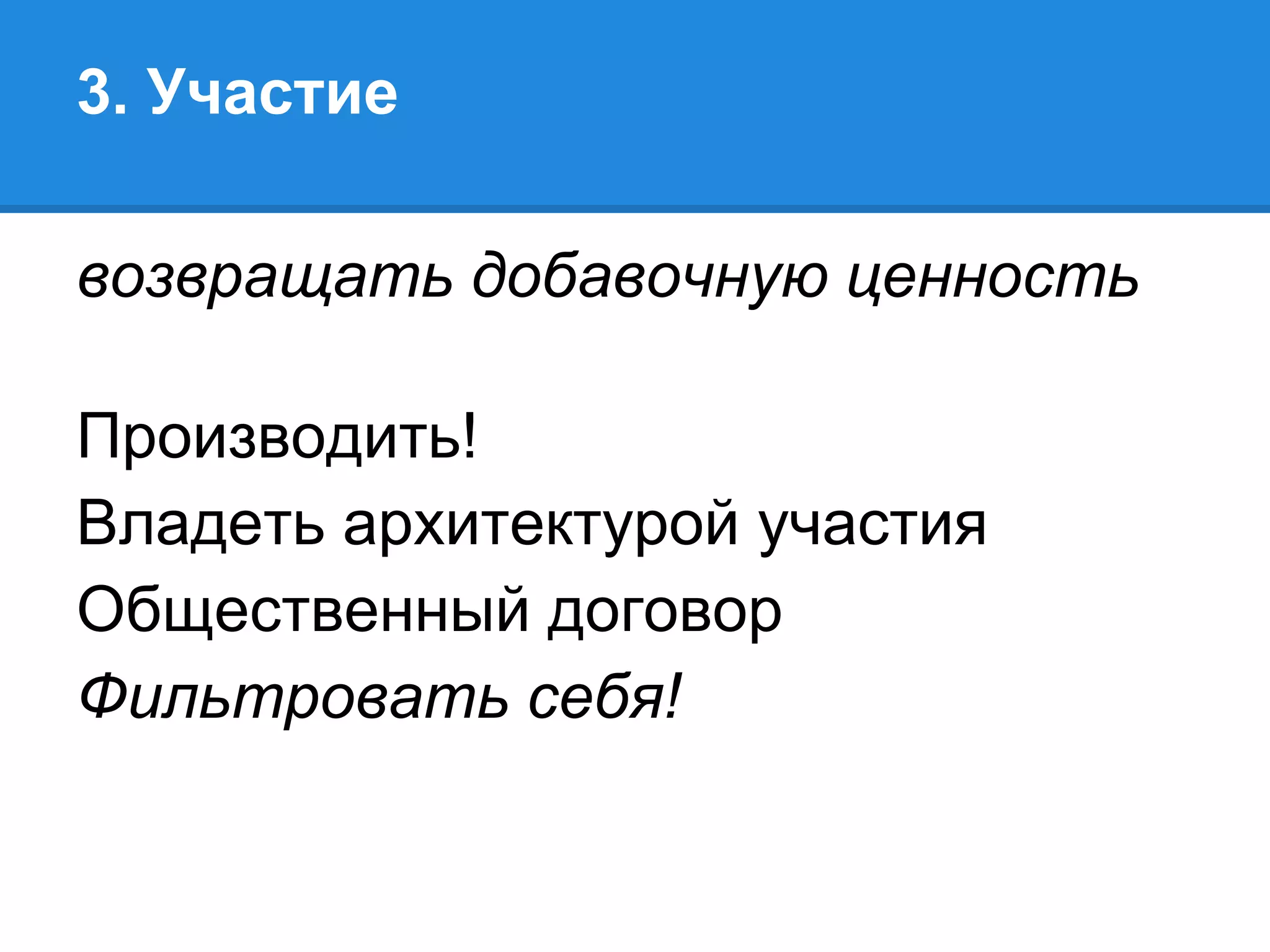 3. Участие

возвращать добавочную ценность

Производить!
Владеть архитектурой участия
Общественный договор
Фильтровать себя!
 