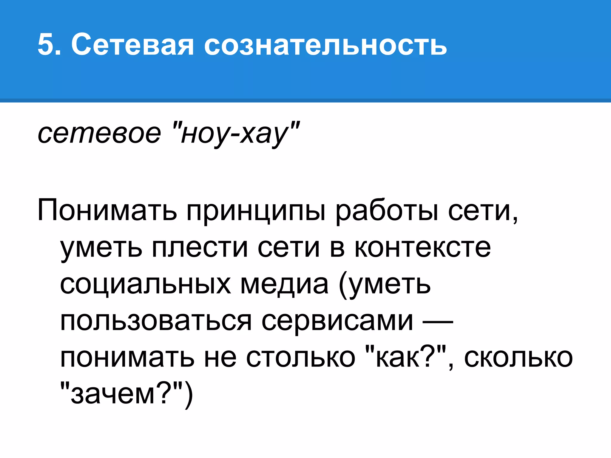 5. Сетевая сознательность

сетевое "ноу-хау"

Понимать принципы работы сети,
 уметь плести сети в контексте
 социальных медиа (уметь
 пользоваться сервисами —
 понимать не столько "как?", сколько
 "зачем?")
 