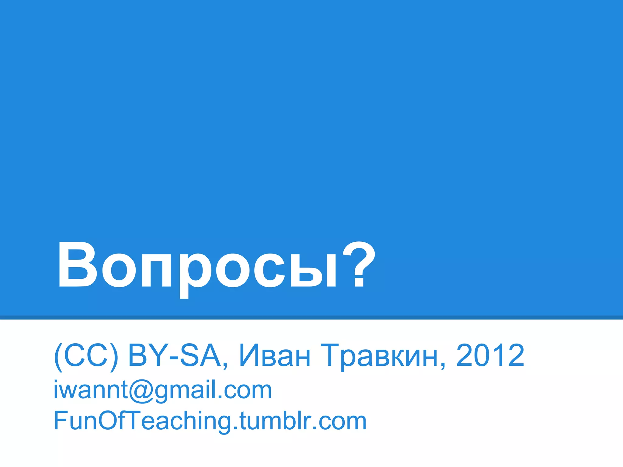 Вопросы?
(CC) BY-SA, Иван Травкин, 2012
iwannt@gmail.com
FunOfTeaching.tumblr.com
 