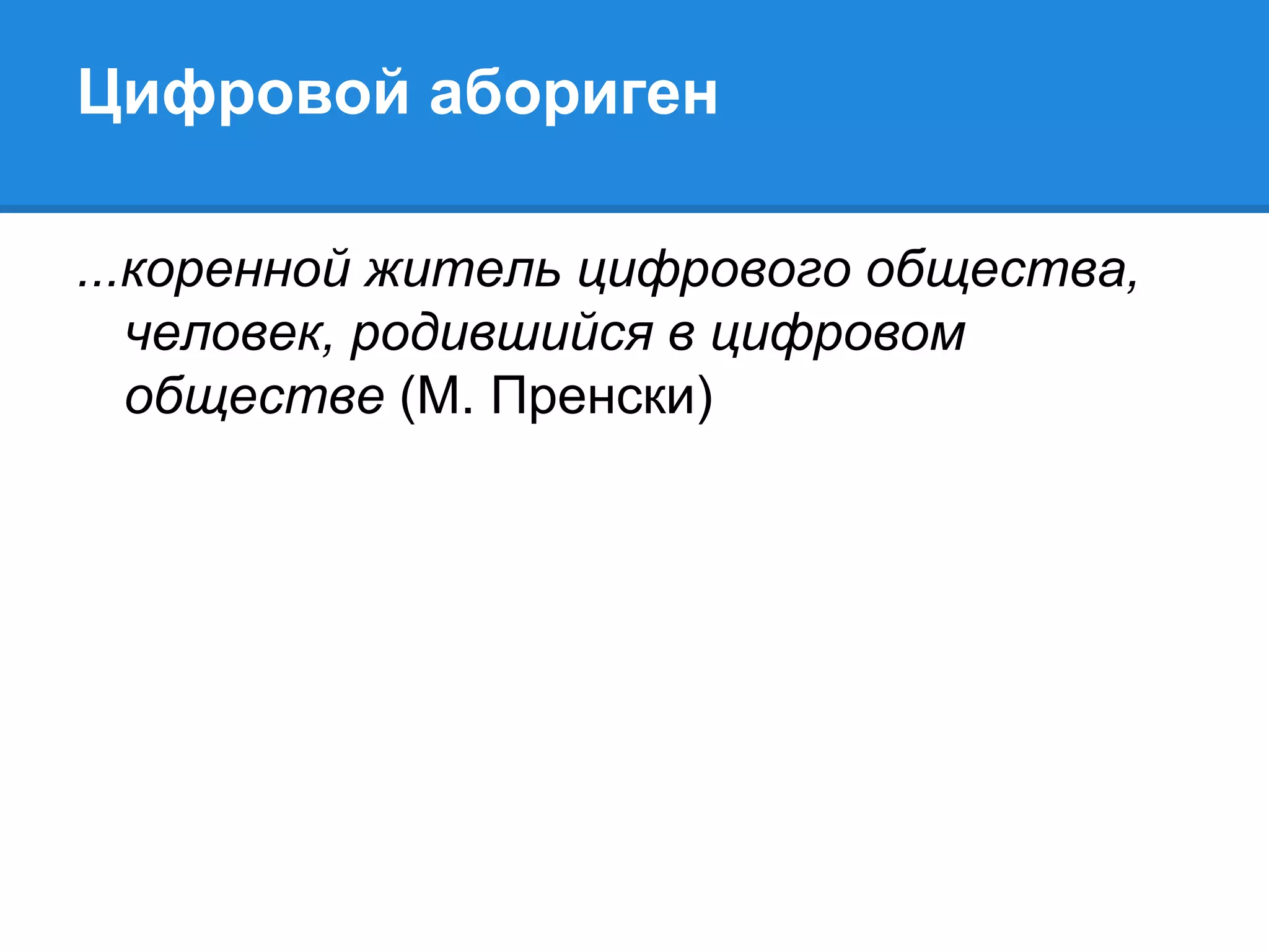 Цифровой абориген

...коренной житель цифрового общества,
   человек, родившийся в цифровом
   обществе (М. Пренски)
 