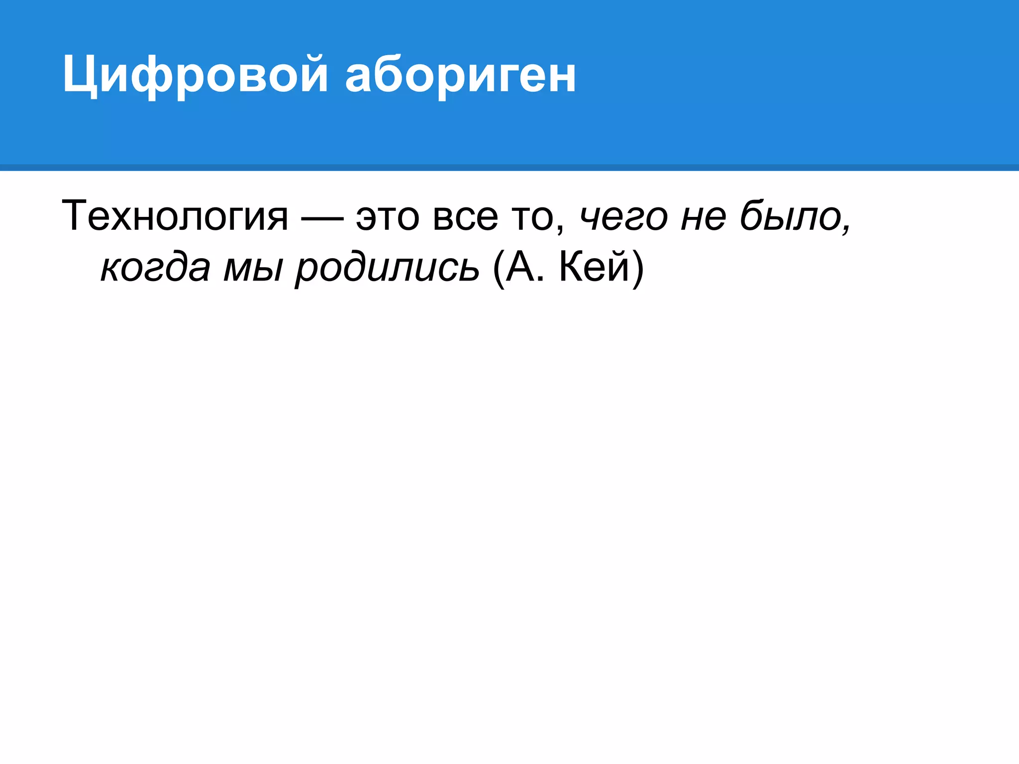 Цифровой абориген

Технология — это все то, чего не было,
  когда мы родились (А. Кей)
 